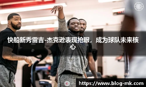 快船新秀雷吉-杰克逊表现抢眼，成为球队未来核心