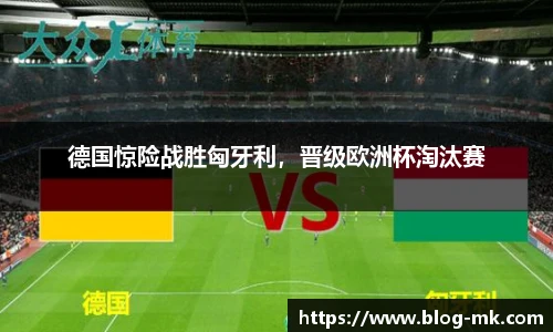 德国惊险战胜匈牙利，晋级欧洲杯淘汰赛