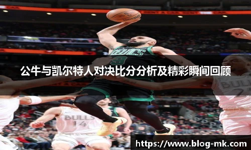 公牛与凯尔特人对决比分分析及精彩瞬间回顾