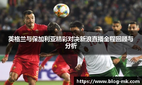 英格兰与保加利亚精彩对决新浪直播全程回顾与分析