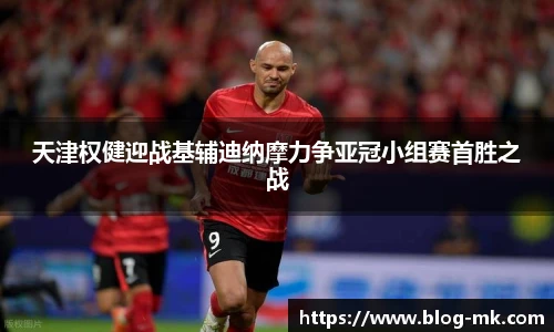 天津权健迎战基辅迪纳摩力争亚冠小组赛首胜之战