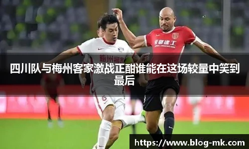 四川队与梅州客家激战正酣谁能在这场较量中笑到最后