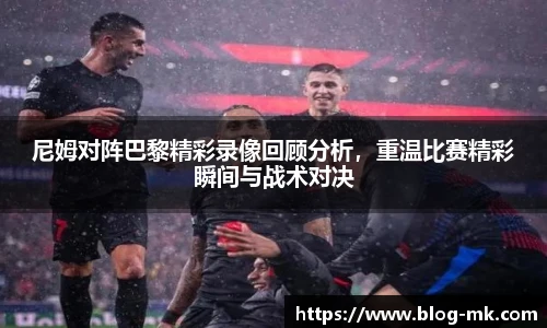 尼姆对阵巴黎精彩录像回顾分析，重温比赛精彩瞬间与战术对决